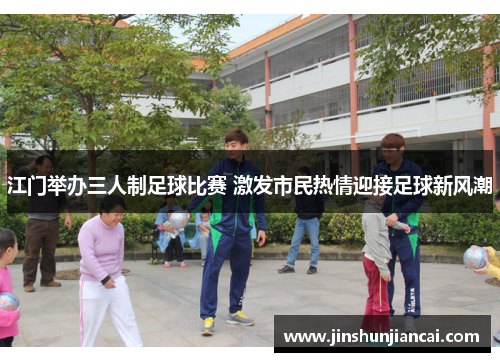 江门举办三人制足球比赛 激发市民热情迎接足球新风潮