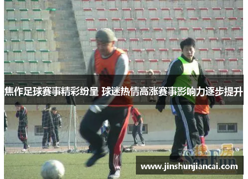 焦作足球赛事精彩纷呈 球迷热情高涨赛事影响力逐步提升