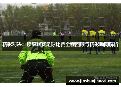 精彩对决：顶级联赛足球比赛全程回顾与精彩瞬间解析