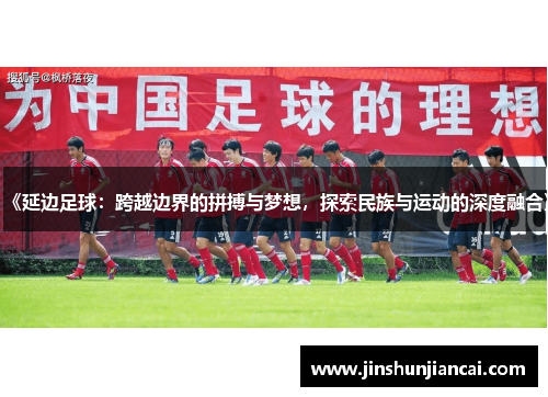 《延边足球：跨越边界的拼搏与梦想，探索民族与运动的深度融合》