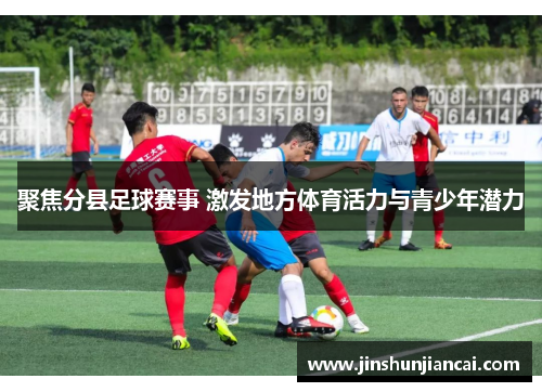 聚焦分县足球赛事 激发地方体育活力与青少年潜力
