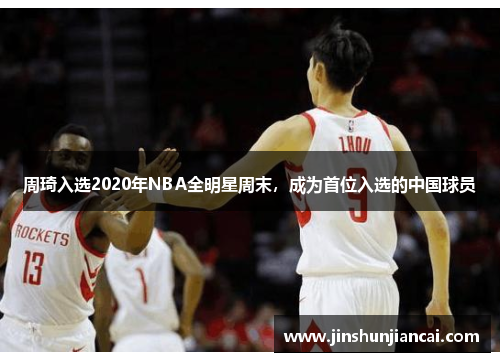 周琦入选2020年NBA全明星周末，成为首位入选的中国球员