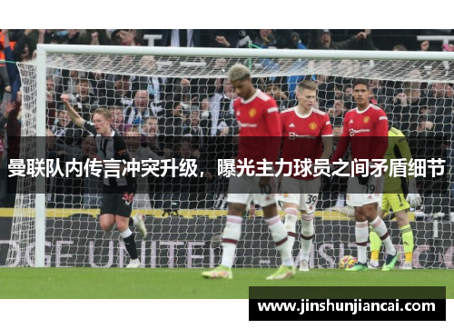 曼联队内传言冲突升级，曝光主力球员之间矛盾细节