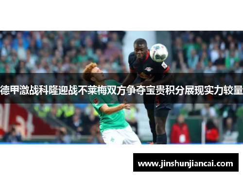 德甲激战科隆迎战不莱梅双方争夺宝贵积分展现实力较量