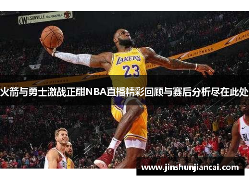 火箭与勇士激战正酣NBA直播精彩回顾与赛后分析尽在此处