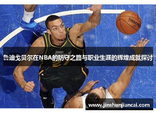 鲁迪戈贝尔在NBA的防守之路与职业生涯的辉煌成就探讨