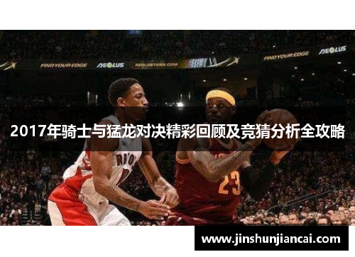 2017年骑士与猛龙对决精彩回顾及竞猜分析全攻略