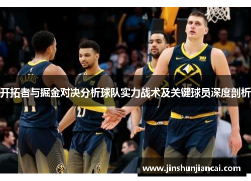 开拓者与掘金对决分析球队实力战术及关键球员深度剖析