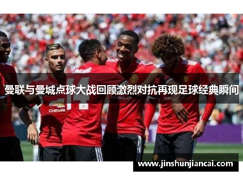曼联与曼城点球大战回顾激烈对抗再现足球经典瞬间