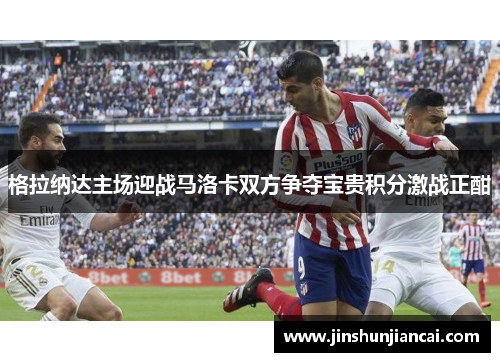 格拉纳达主场迎战马洛卡双方争夺宝贵积分激战正酣