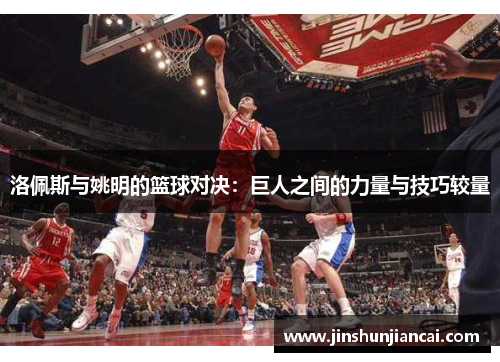 洛佩斯与姚明的篮球对决：巨人之间的力量与技巧较量
