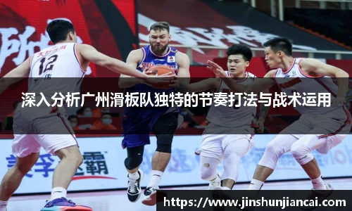 米兰深入分析广州滑板队独特的节奏打法与战术运用